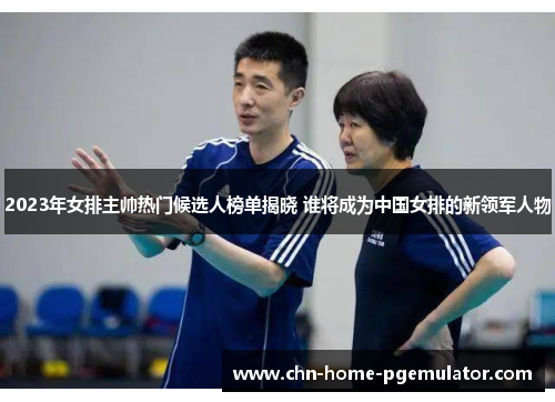 2023年女排主帅热门候选人榜单揭晓 谁将成为中国女排的新领军人物 2023年女排主帅热门候选人榜单揭晓 谁将成为中国女排的新领军人物