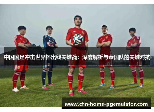 中国国足冲击世界杯出线关键战:深度解析与泰国队的关键对抗 中国国足冲击世界杯出线关键战:深度解析与泰国队的关键对抗