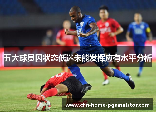 五大球员因状态低迷未能发挥应有水平分析 五大球员因状态低迷未能发挥应有水平分析