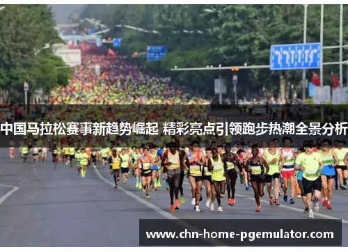 中国马拉松赛事新趋势崛起 精彩亮点引领跑步热潮全景分析 中国马拉松赛事新趋势崛起 精彩亮点引领跑步热潮全景分析
