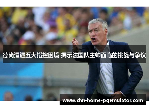 德尚遭遇五大指控困境 揭示法国队主帅面临的挑战与争议 德尚遭遇五大指控困境 揭示法国队主帅面临的挑战与争议
