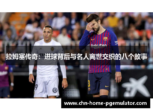 拉姆塞传奇：进球背后与名人离世交织的八个故事