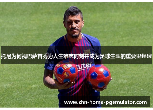 托尼为何视巴萨首秀为人生难忘时刻并成为足球生涯的重要里程碑 托尼为何视巴萨首秀为人生难忘时刻并成为足球生涯的重要里程碑