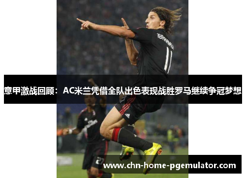 意甲激战回顾:AC米兰凭借全队出色表现战胜罗马继续争冠梦想 意甲激战回顾:AC米兰凭借全队出色表现战胜罗马继续争冠梦想