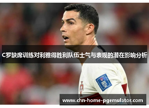 C罗缺席训练对利雅得胜利队伍士气与表现的潜在影响分析 C罗缺席训练对利雅得胜利队伍士气与表现的潜在影响分析