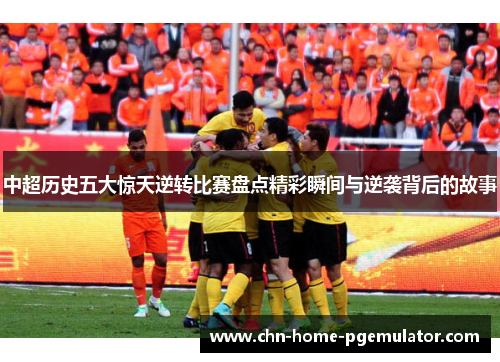 中超历史五大惊天逆转比赛盘点精彩瞬间与逆袭背后的故事 中超历史五大惊天逆转比赛盘点精彩瞬间与逆袭背后的故事