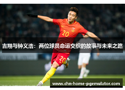 吉翔与钟义浩:两位球员命运交织的故事与未来之路 吉翔与钟义浩:两位球员命运交织的故事与未来之路
