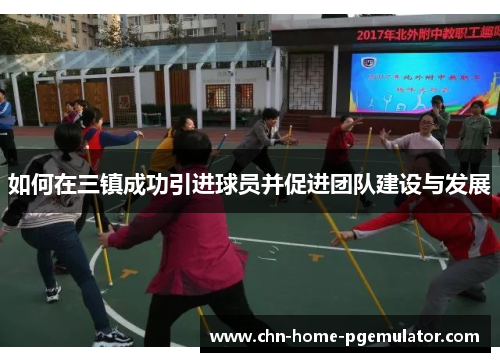 如何在三镇成功引进球员并促进团队建设与发展 如何在三镇成功引进球员并促进团队建设与发展