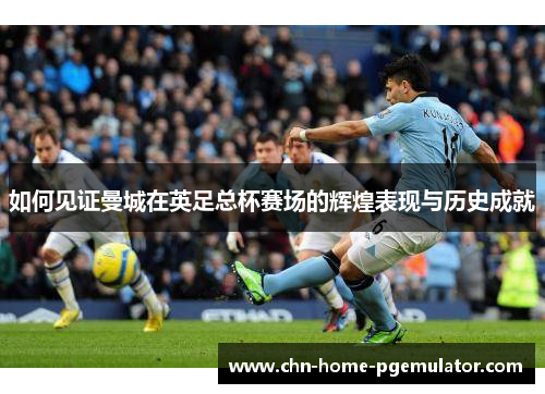如何见证曼城在英足总杯赛场的辉煌表现与历史成就 如何见证曼城在英足总杯赛场的辉煌表现与历史成就