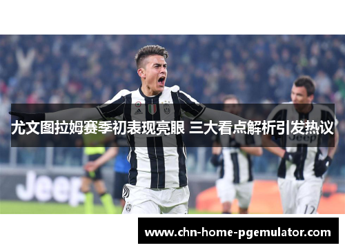 尤文图拉姆赛季初表现亮眼 三大看点解析引发热议 尤文图拉姆赛季初表现亮眼 三大看点解析引发热议