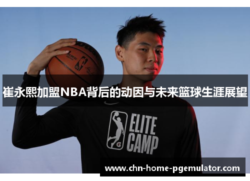 崔永熙加盟NBA背后的动因与未来篮球生涯展望 崔永熙加盟NBA背后的动因与未来篮球生涯展望