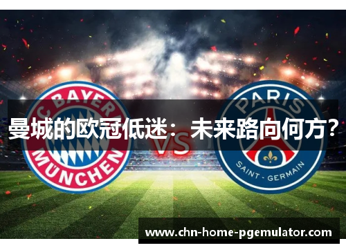 曼城的欧冠低迷:未来路向何方? 曼城的欧冠低迷:未来路向何方?
