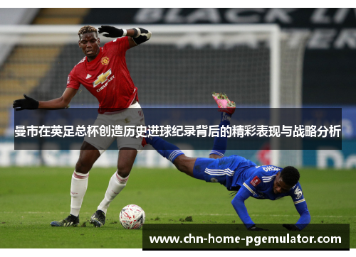 曼市在英足总杯创造历史进球纪录背后的精彩表现与战略分析 曼市在英足总杯创造历史进球纪录背后的精彩表现与战略分析
