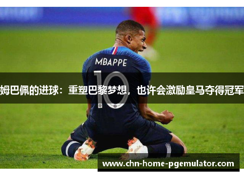 姆巴佩的进球:重塑巴黎梦想,也许会激励皇马夺得冠军 姆巴佩的进球:重塑巴黎梦想,也许会激励皇马夺得冠军