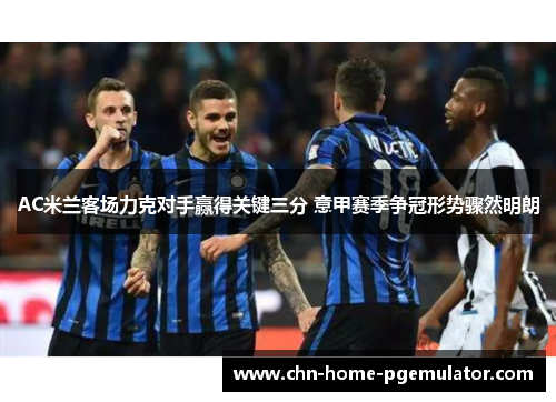 AC米兰客场力克对手赢得关键三分 意甲赛季争冠形势骤然明朗 AC米兰客场力克对手赢得关键三分 意甲赛季争冠形势骤然明朗