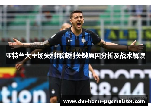 亚特兰大主场失利那波利关键原因分析及战术解读