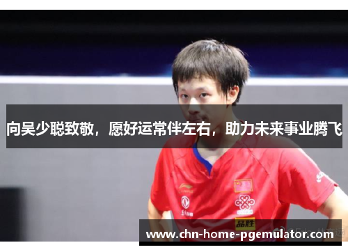 向吴少聪致敬，愿好运常伴左右，助力未来事业腾飞