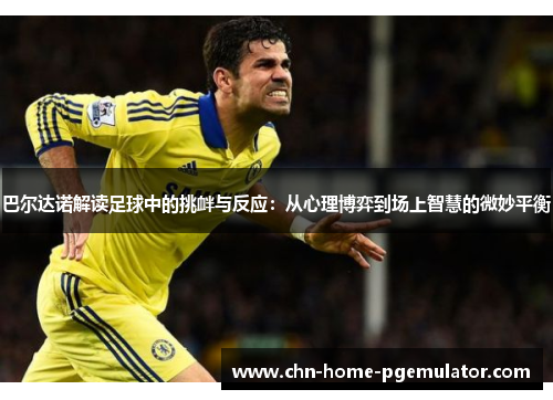 巴尔达诺解读足球中的挑衅与反应:从心理博弈到场上智慧的微妙平衡 巴尔达诺解读足球中的挑衅与反应:从心理博弈到场上智慧的微妙平衡
