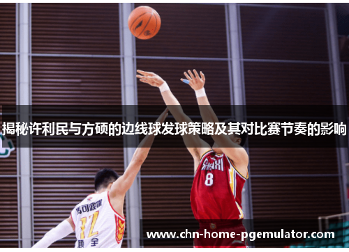 揭秘许利民与方硕的边线球发球策略及其对比赛节奏的影响 揭秘许利民与方硕的边线球发球策略及其对比赛节奏的影响