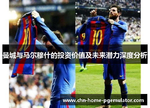 曼城与马尔穆什的投资价值及未来潜力深度分析 曼城与马尔穆什的投资价值及未来潜力深度分析