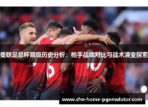 曼联足总杯晋级历史分析:枪手战绩对比与战术演变探索 曼联足总杯晋级历史分析:枪手战绩对比与战术演变探索