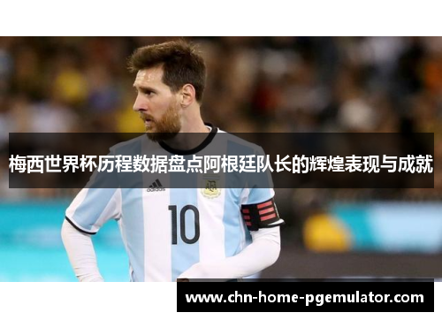 梅西世界杯历程数据盘点阿根廷队长的辉煌表现与成就 梅西世界杯历程数据盘点阿根廷队长的辉煌表现与成就
