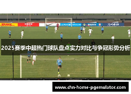 2025赛季中超热门球队盘点实力对比与争冠形势分析 2025赛季中超热门球队盘点实力对比与争冠形势分析