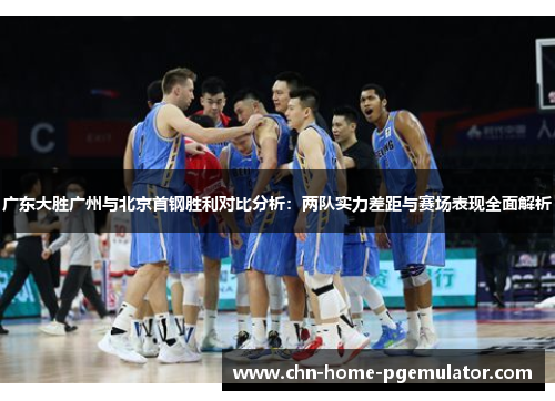 广东大胜广州与北京首钢胜利对比分析:两队实力差距与赛场表现全面解析 广东大胜广州与北京首钢胜利对比分析:两队实力差距与赛场表现全面解析