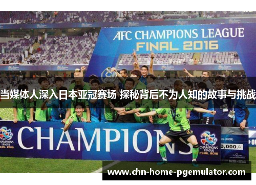 当媒体人深入日本亚冠赛场 探秘背后不为人知的故事与挑战