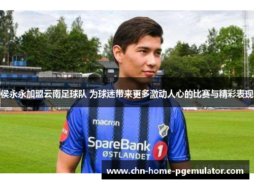 侯永永加盟云南足球队 为球迷带来更多激动人心的比赛与精彩表现 侯永永加盟云南足球队 为球迷带来更多激动人心的比赛与精彩表现