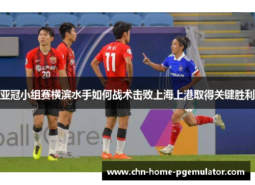 亚冠小组赛横滨水手如何战术击败上海上港取得关键胜利 亚冠小组赛横滨水手如何战术击败上海上港取得关键胜利