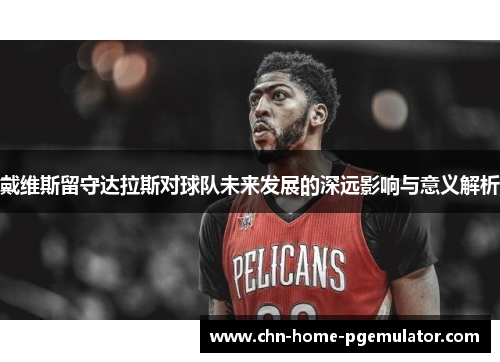 戴维斯留守达拉斯对球队未来发展的深远影响与意义解析