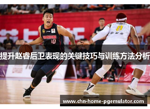 提升赵睿后卫表现的关键技巧与训练方法分析 提升赵睿后卫表现的关键技巧与训练方法分析