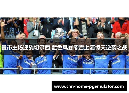 曼市主场迎战切尔西 蓝色风暴能否上演惊天逆袭之战 曼市主场迎战切尔西 蓝色风暴能否上演惊天逆袭之战