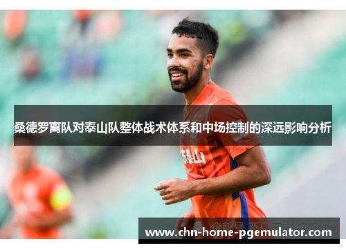 桑德罗离队对泰山队整体战术体系和中场控制的深远影响分析 桑德罗离队对泰山队整体战术体系和中场控制的深远影响分析