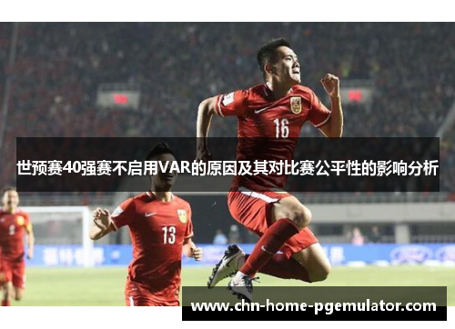 世预赛40强赛不启用VAR的原因及其对比赛公平性的影响分析