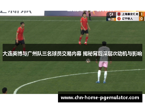 大连英博与广州队三名球员交易内幕 揭秘背后深层次动机与影响 大连英博与广州队三名球员交易内幕 揭秘背后深层次动机与影响
