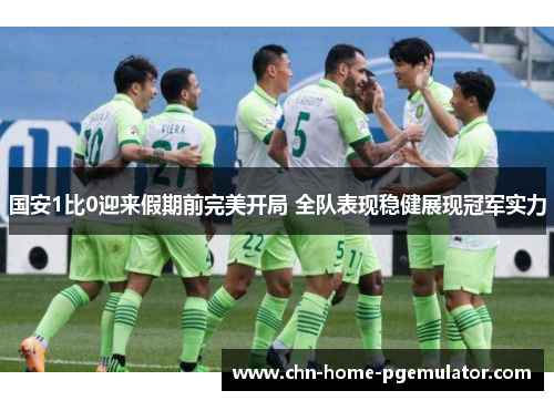 国安1比0迎来假期前完美开局 全队表现稳健展现冠军实力