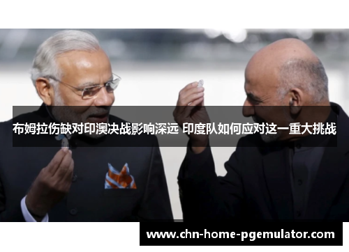 布姆拉伤缺对印澳决战影响深远 印度队如何应对这一重大挑战 布姆拉伤缺对印澳决战影响深远 印度队如何应对这一重大挑战