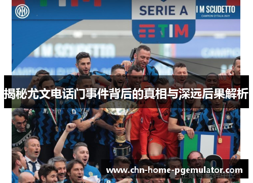 揭秘尤文电话门事件背后的真相与深远后果解析 揭秘尤文电话门事件背后的真相与深远后果解析