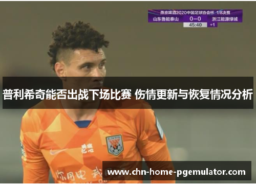 普利希奇能否出战下场比赛 伤情更新与恢复情况分析 普利希奇能否出战下场比赛 伤情更新与恢复情况分析