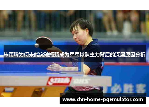 朱雨玲为何未能突破瓶颈成为乒乓球队主力背后的深层原因分析 朱雨玲为何未能突破瓶颈成为乒乓球队主力背后的深层原因分析