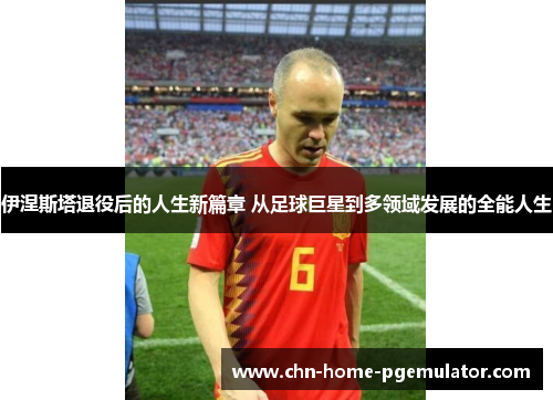 伊涅斯塔退役后的人生新篇章 从足球巨星到多领域发展的全能人生 伊涅斯塔退役后的人生新篇章 从足球巨星到多领域发展的全能人生