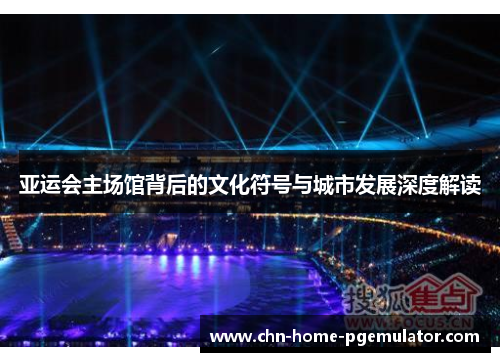 亚运会主场馆背后的文化符号与城市发展深度解读