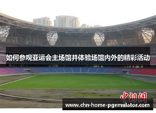 如何参观亚运会主场馆并体验场馆内外的精彩活动 如何参观亚运会主场馆并体验场馆内外的精彩活动