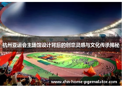 杭州亚运会主场馆设计背后的创意灵感与文化传承揭秘