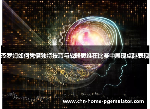 杰罗姆如何凭借独特技巧与战略思维在比赛中展现卓越表现 杰罗姆如何凭借独特技巧与战略思维在比赛中展现卓越表现