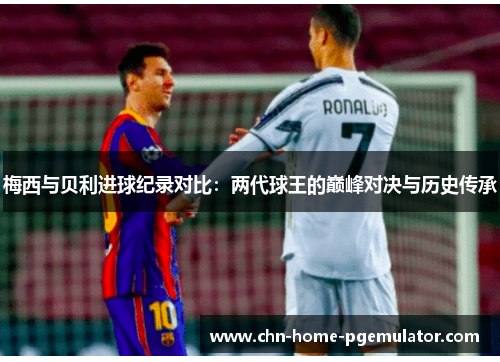 梅西与贝利进球纪录对比:两代球王的巅峰对决与历史传承 梅西与贝利进球纪录对比:两代球王的巅峰对决与历史传承