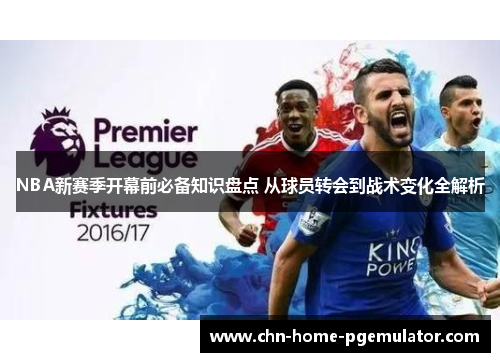 NBA新赛季开幕前必备知识盘点 从球员转会到战术变化全解析 NBA新赛季开幕前必备知识盘点 从球员转会到战术变化全解析