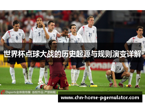 世界杯点球大战的历史起源与规则演变详解 世界杯点球大战的历史起源与规则演变详解